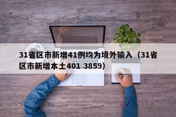 31省区市新增41例均为境外输入（31省区市新增本土401 3859）