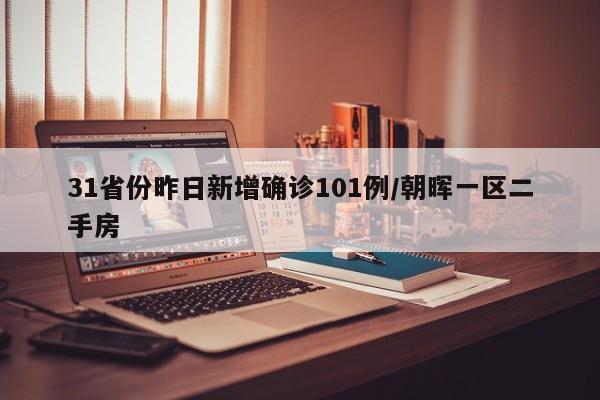 31省份昨日新增确诊101例/朝晖一区二手房