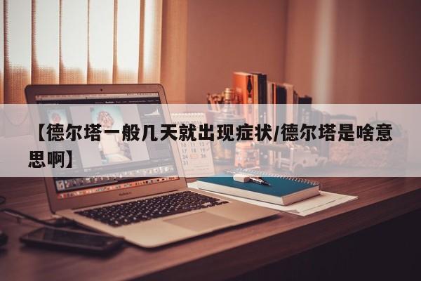 【德尔塔一般几天就出现症状/德尔塔是啥意思啊】