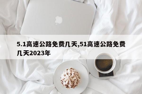 5.1高速公路免费几天,51高速公路免费几天2023年