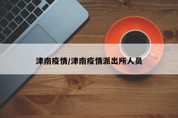 津南疫情/津南疫情派出所人员
