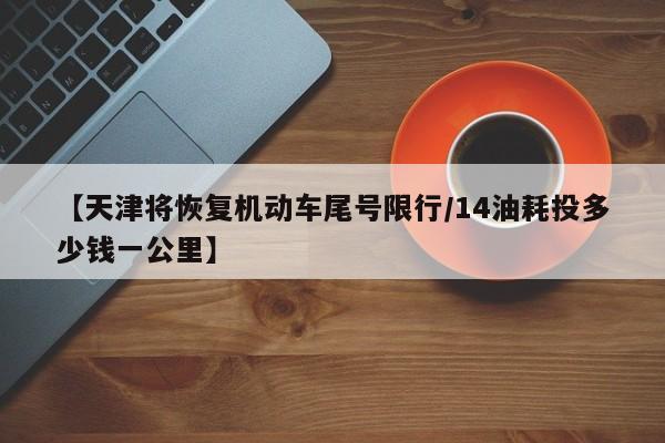 【天津将恢复机动车尾号限行/14油耗投多少钱一公里】