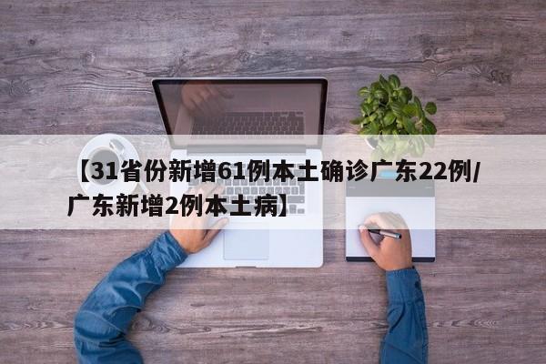 【31省份新增61例本土确诊广东22例/广东新增2例本土病】