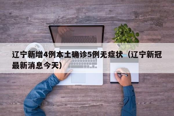 辽宁新增4例本土确诊5例无症状(辽宁新冠最新消息今天)