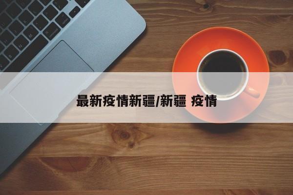 最新疫情新疆/新疆 疫情
