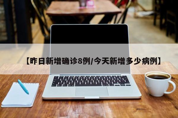 【昨日新增确诊8例/今天新增多少病例】