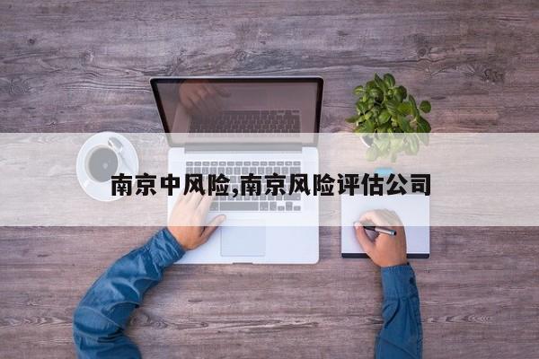 南京中风险,南京风险评估公司