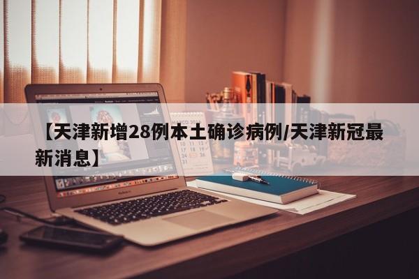 【天津新增28例本土确诊病例/天津新冠最新消息】