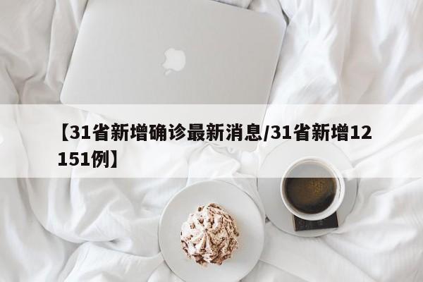 【31省新增确诊最新消息/31省新增12 151例】