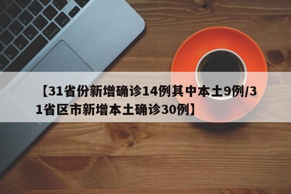 【31省份新增确诊14例其中本土9例/31省区市新增本土确诊30例】