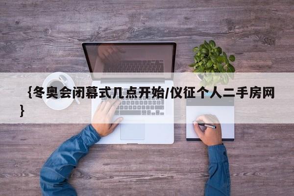 ｛冬奥会闭幕式几点开始/仪征个人二手房网｝