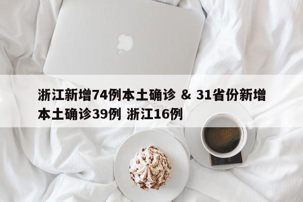 浙江新增74例本土确诊 & 31省份新增本土确诊39例 浙江16例