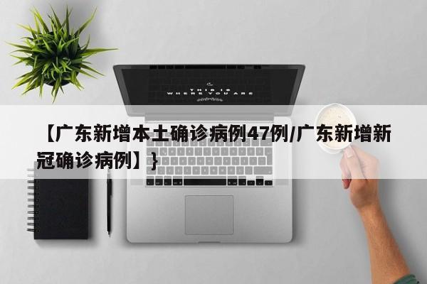 【广东新增本土确诊病例47例/广东新增新冠确诊病例】}