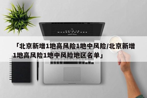 「北京新增1地高风险1地中风险/北京新增1地高风险1地中风险地区名单」