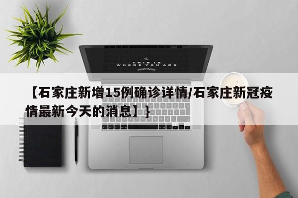 【石家庄新增15例确诊详情/石家庄新冠疫情最新今天的消息】}