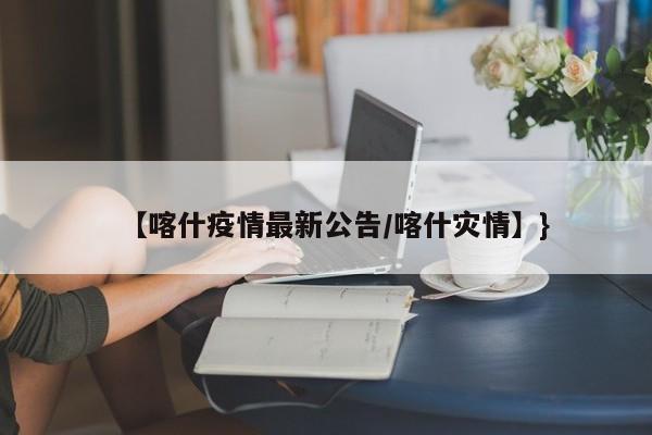 【喀什疫情最新公告/喀什灾情】}