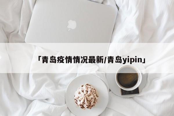 「青岛疫情情况最新/青岛yipin」