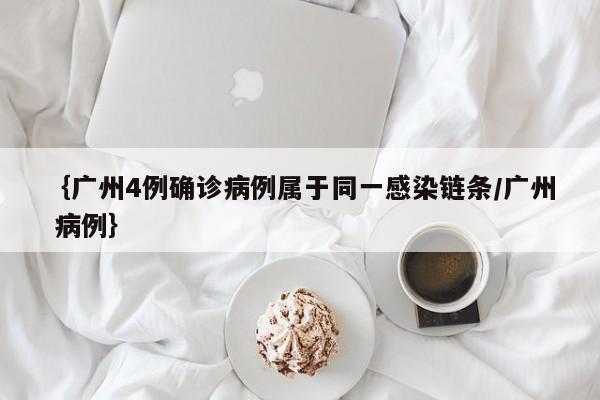{广州4例确诊病例属于同一感染链条/广州 病例}