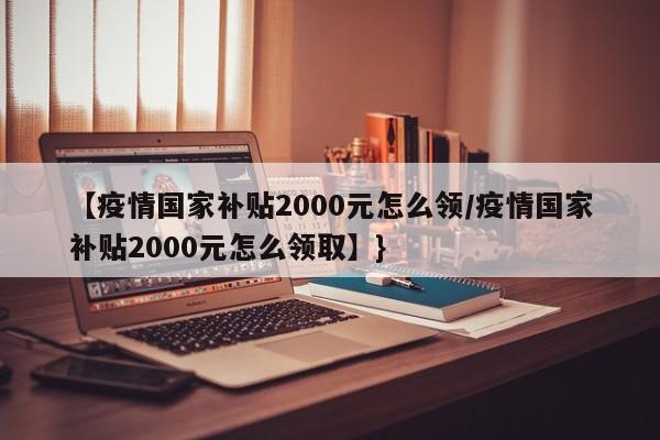 【疫情国家补贴2000元怎么领/疫情国家补贴2000元怎么领取】}