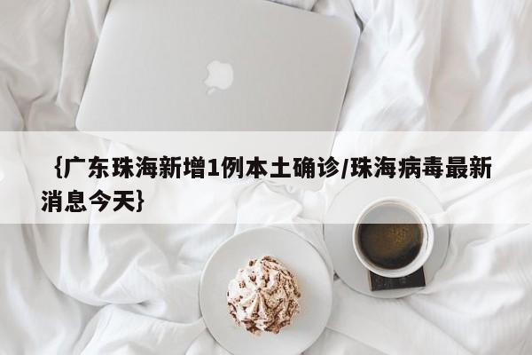 {广东珠海新增1例本土确诊/珠海病毒最新消息今天}