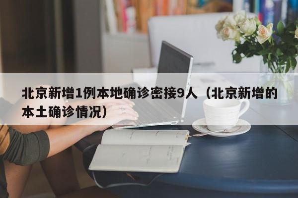 北京新增1例本地确诊密接9人(北京新增的本土确诊情况)