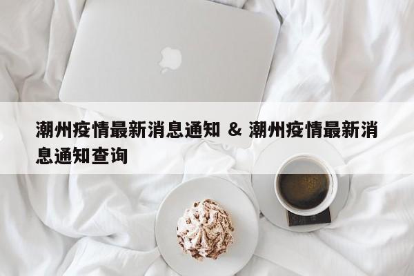 潮州疫情最新消息通知 & 潮州疫情最新消息通知查询
