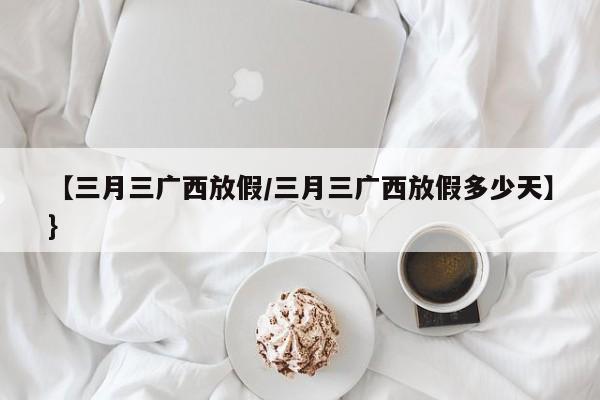 【三月三广西放假/三月三广西放假多少天】}