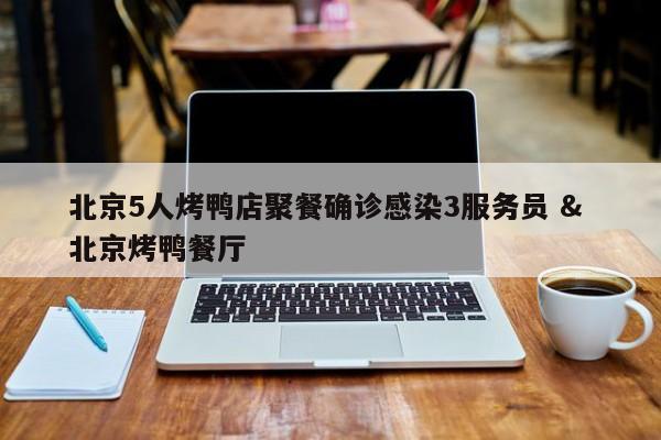 北京5人烤鸭店聚餐确诊感染3服务员 & 北京烤鸭餐厅