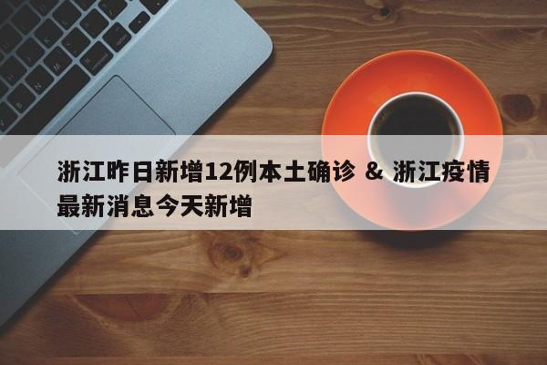 浙江昨日新增12例本土确诊 & 浙江疫情最新消息今天新增