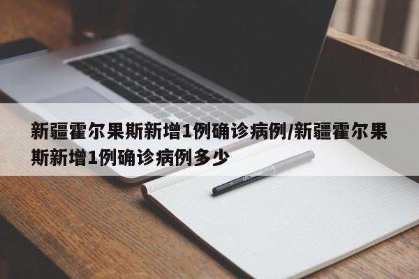 新疆霍尔果斯新增1例确诊病例/新疆霍尔果斯新增1例确诊病例多少