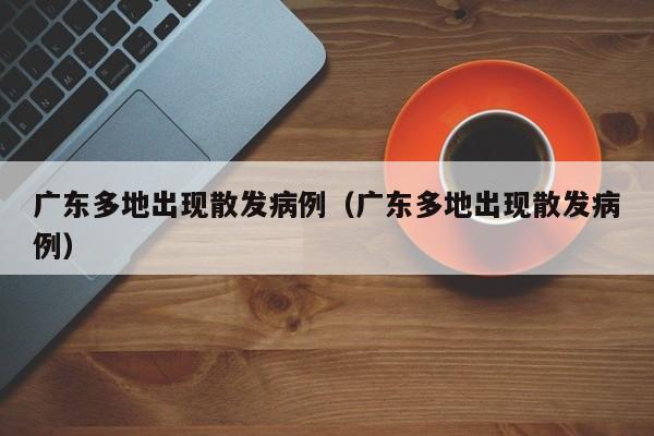 广东多地出现散发病例（广东多地出现散发病例）
