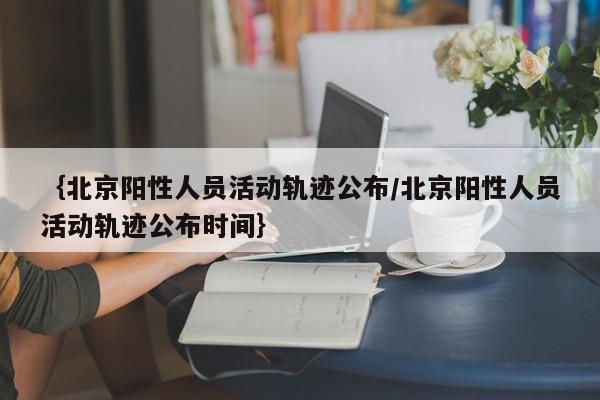 {北京阳性人员活动轨迹公布/北京阳性人员活动轨迹公布时间}