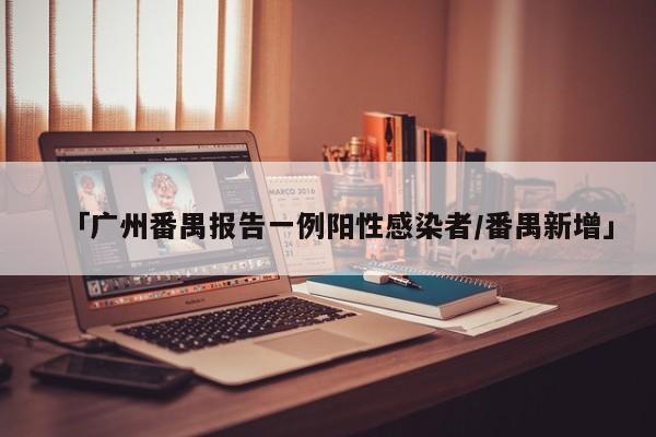 「广州番禺报告一例阳性感染者/番禺新增」