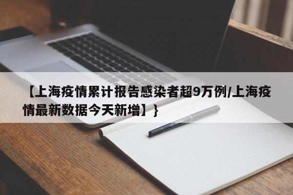 【上海疫情累计报告感染者超9万例/上海疫情最新数据今天新增】}