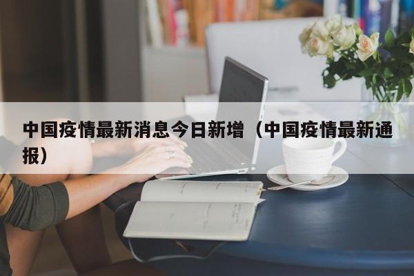 中国疫情最新消息今日新增（中国疫情最新通报）