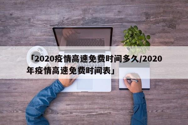 「2020疫情高速免费时间多久/2020年疫情高速免费时间表」