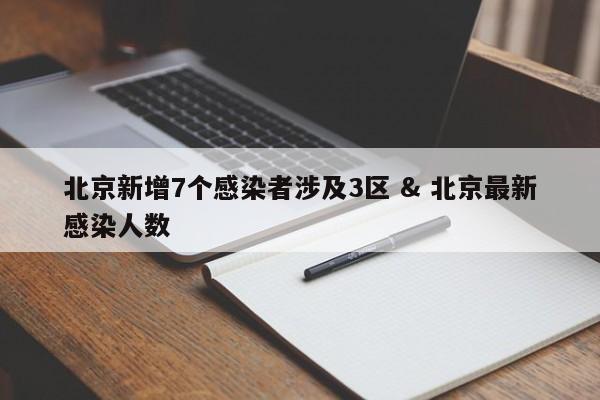 北京新增7个感染者涉及3区 & 北京最新感染人数