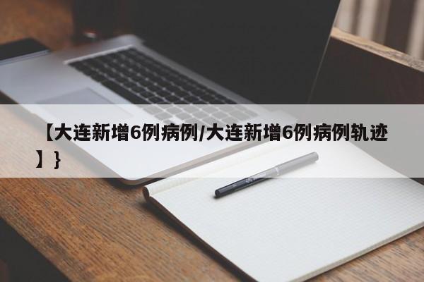 【大连新增6例病例/大连新增6例病例轨迹】}