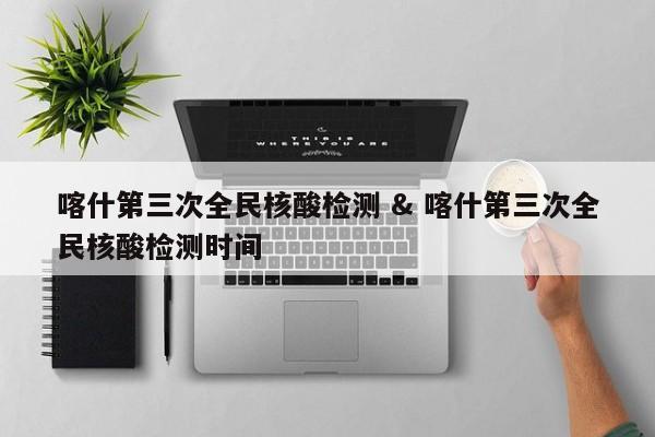 喀什第三次全民核酸检测 & 喀什第三次全民核酸检测时间