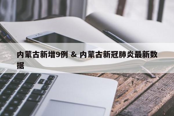 内蒙古新增9例 & 内蒙古新冠肺炎最新数据