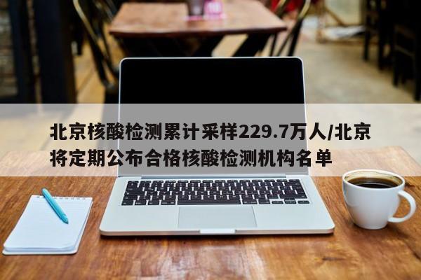 北京核酸检测累计采样229.7万人/北京将定期公布合格核酸检测机构名单