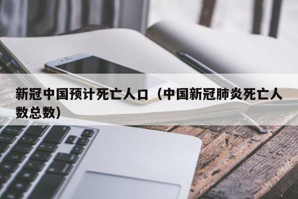 新冠中国预计死亡人口（中国新冠肺炎死亡人数总数）