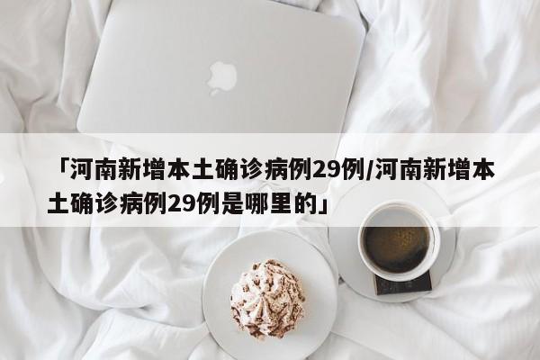 「河南新增本土确诊病例29例/河南新增本土确诊病例29例是哪里的」
