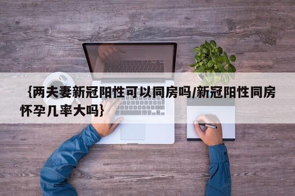 ｛两夫妻新冠阳性可以同房吗/新冠阳性同房怀孕几率大吗｝