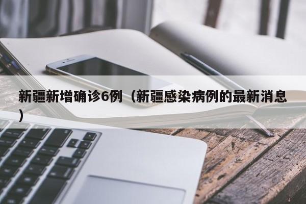 新疆新增确诊6例（新疆感染病例的最新消息）