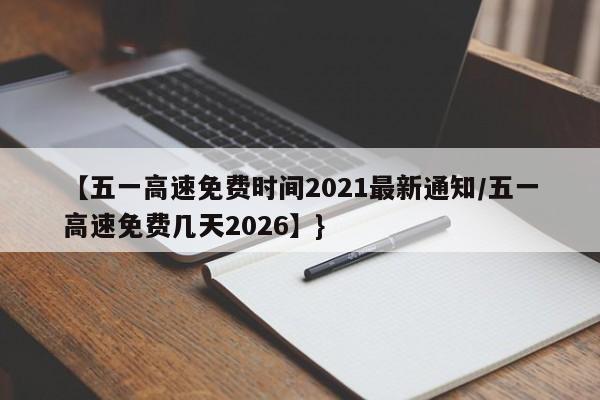 【五一高速免费时间2021最新通知/五一高速免费几天2026】}