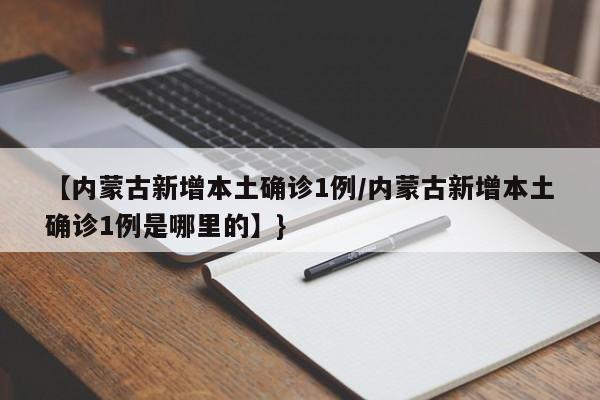 【内蒙古新增本土确诊1例/内蒙古新增本土确诊1例是哪里的】}