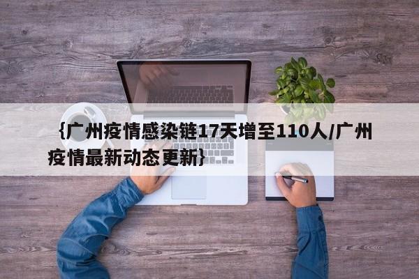 ｛广州疫情感染链17天增至110人/广州疫情最新动态更新｝