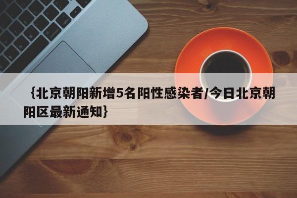 ｛北京朝阳新增5名阳性感染者/今日北京朝阳区最新通知｝