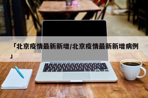 「北京疫情最新新增/北京疫情最新新增病例」